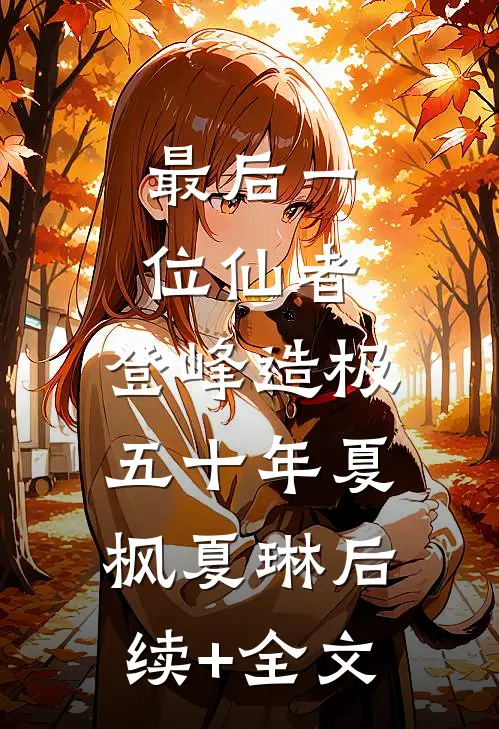 最后一位仙者，登峰造极五十年夏枫夏琳后续+全文
