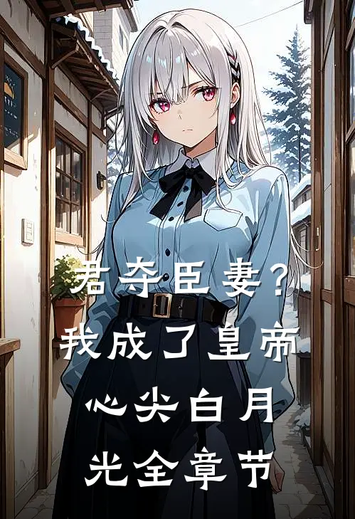 君夺臣妻？我成了皇帝心尖白月光全章节