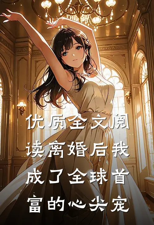 优质全文阅读离婚后我成了全球首富的心尖宠