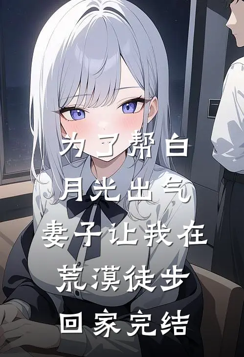 为了帮白月光出气，妻子让我在荒漠徒步回家完结