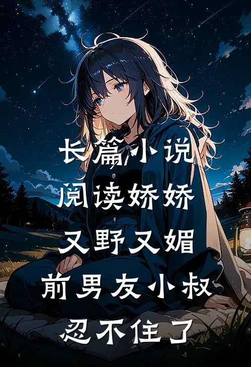 长篇小说阅读娇娇又野又媚，前男友小叔忍不住了