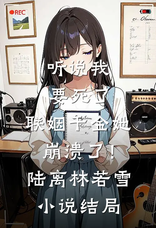 听说我要死了，联姻千金她崩溃了！陆离林若雪小说结局