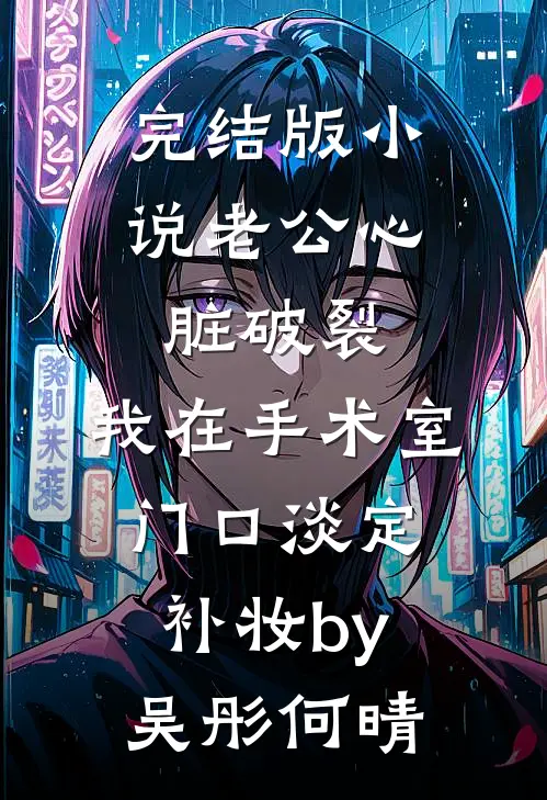 完结版小说老公心脏破裂，我在手术室门口淡定补妆by吴彤何晴