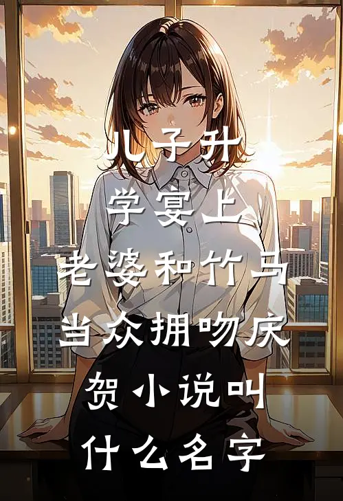儿子升学宴上，老婆和竹马当众拥吻庆贺小说叫什么名字