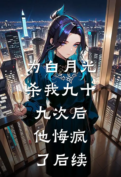 为白月光杀我九十九次后，他悔疯了后续