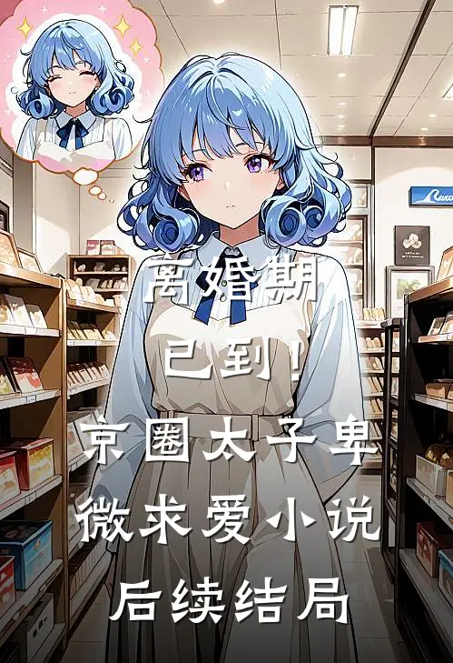 离婚期已到！京圈太子卑微求爱小说后续结局