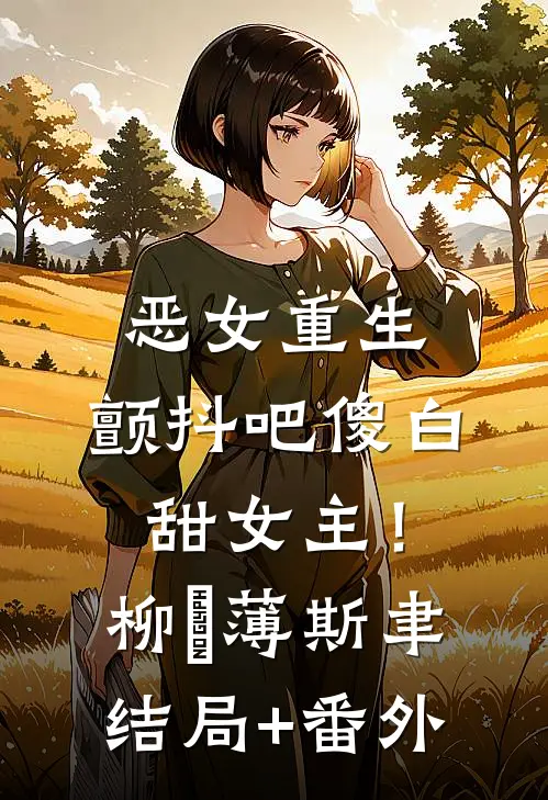 恶女重生，颤抖吧傻白甜女主！柳婳薄斯聿结局+番外
