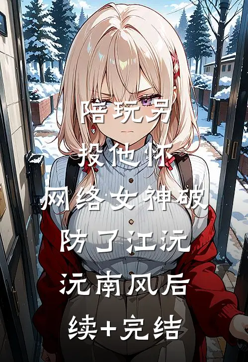 陪玩另投他怀，网络女神破防了江沅沅南风后续+完结