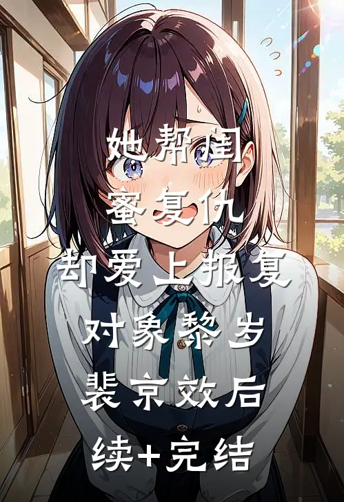 她帮闺蜜复仇，却爱上报复对象黎岁裴京效后续+完结
