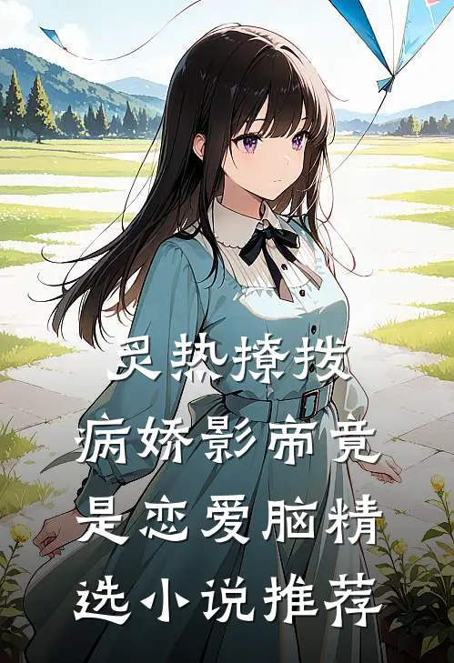 炙热撩拨：病娇影帝竟是恋爱脑精选小说推荐