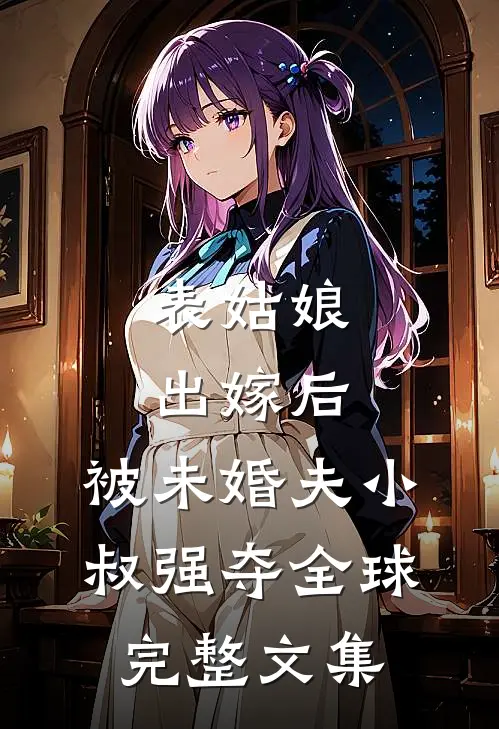 表姑娘出嫁后，被未婚夫小叔强夺全球完整文集