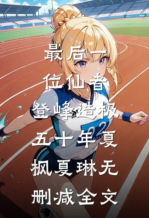 最后一位仙者，登峰造极五十年夏枫夏琳无删减全文