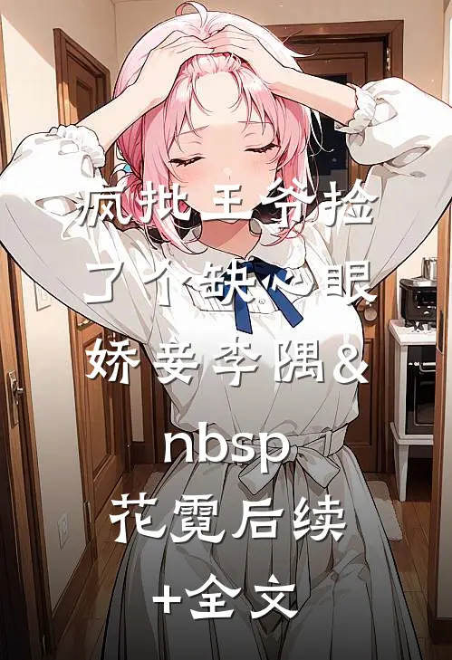 疯批王爷捡了个缺心眼娇妾李隅&nbsp;花霓后续+全文