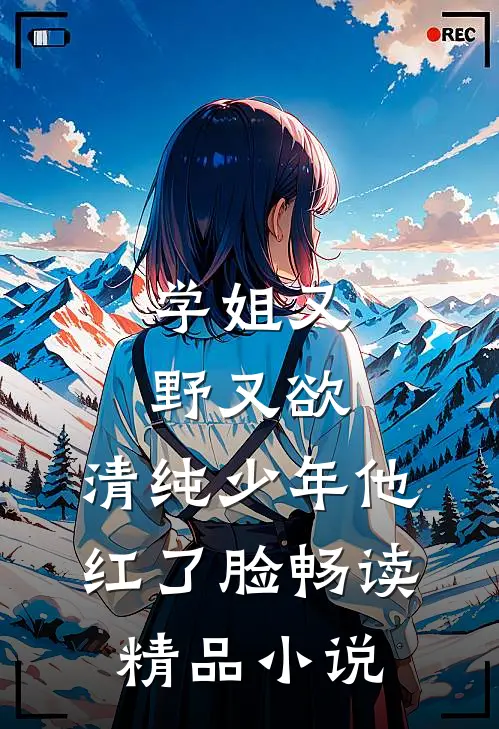 学姐又野又欲，清纯少年他红了脸畅读精品小说