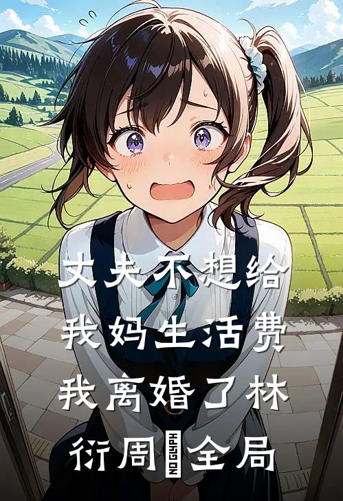 丈夫不想给我妈生活费，我离婚了林衍周玥全局