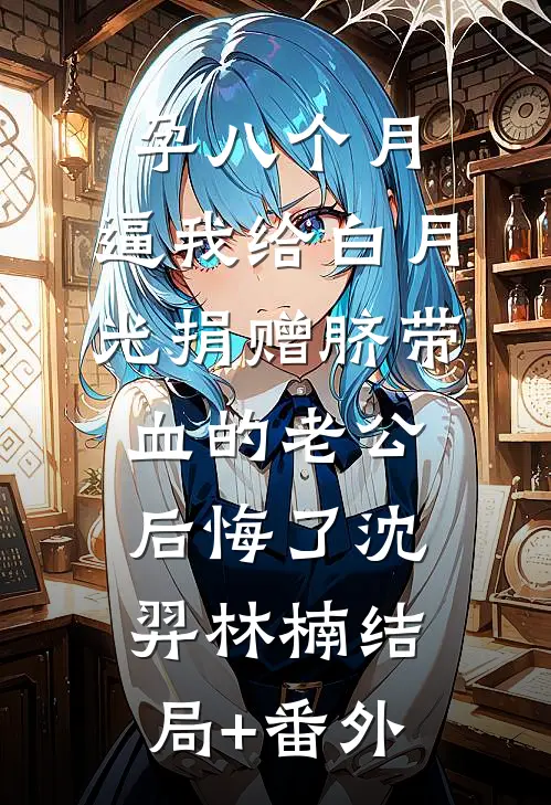 孕八个月，逼我给白月光捐赠脐带血的老公后悔了沈羿林楠结局+番外