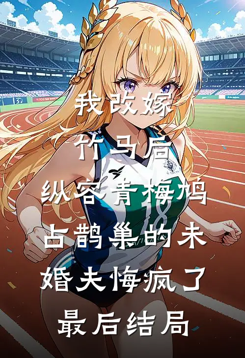 我改嫁竹马后，纵容青梅鸠占鹊巢的未婚夫悔疯了最后结局