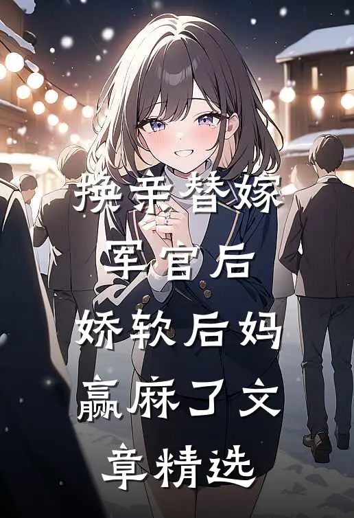 换亲替嫁军官后，娇软后妈赢麻了文章精选