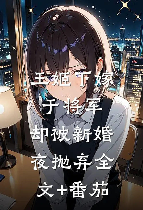王姬下嫁于将军，却被新婚夜抛弃全文+番茄