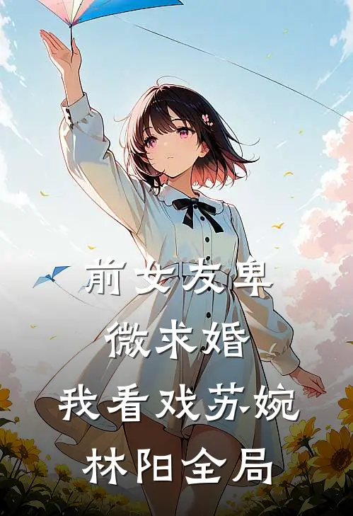 前女友卑微求婚，我看戏苏婉林阳全局
