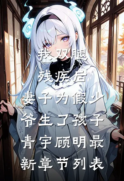 我双腿残疾后，妻子为假少爷生了孩子青宇顾明最新章节列表