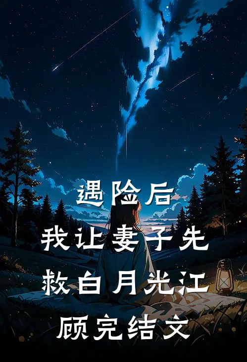 遇险后，我让妻子先救白月光江顾完结文