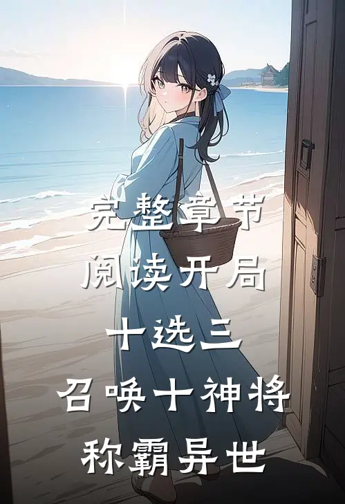 完整章节阅读开局十选三,召唤十神将称霸异世的