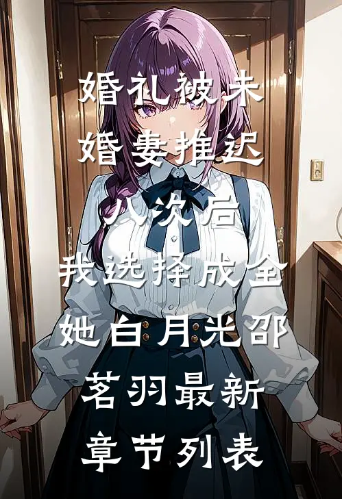 婚礼被未婚妻推迟八次后，我选择成全她白月光邵茗羽最新章节列表