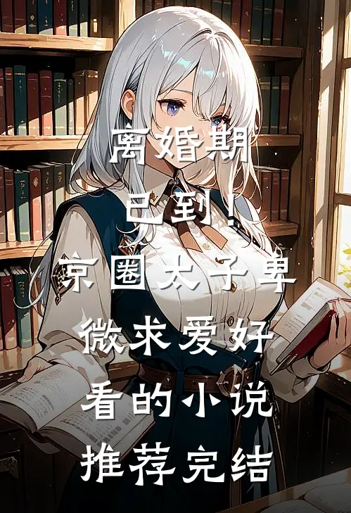 离婚期已到！京圈太子卑微求爱好看的小说推荐完结