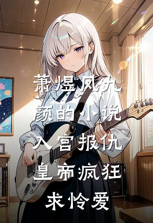 萧煜凤九颜的小说入宫报仇，皇帝疯狂求怜爱