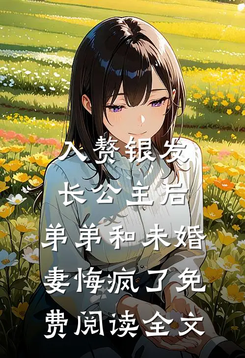 入赘银发长公主后，弟弟和未婚妻悔疯了免费阅读全文
