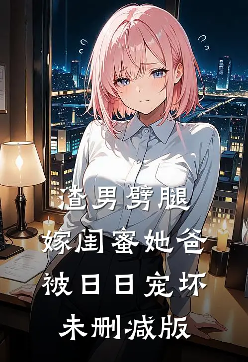 渣男劈腿，嫁闺蜜她爸被日日宠坏未删减版