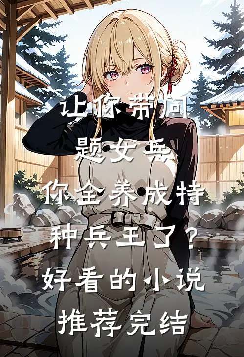 让你带问题女兵，你全养成特种兵王了？好看的小说推荐完结