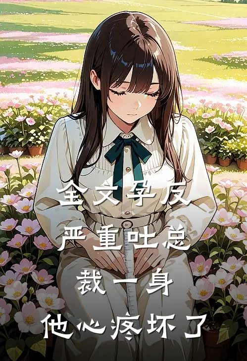 全文孕反严重吐总裁一身，他心疼坏了