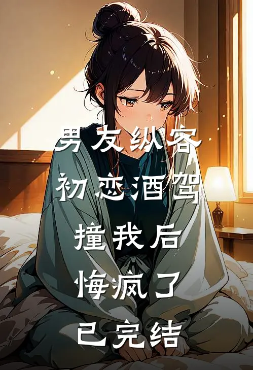 男友纵容初恋酒驾撞我后，悔疯了已完结