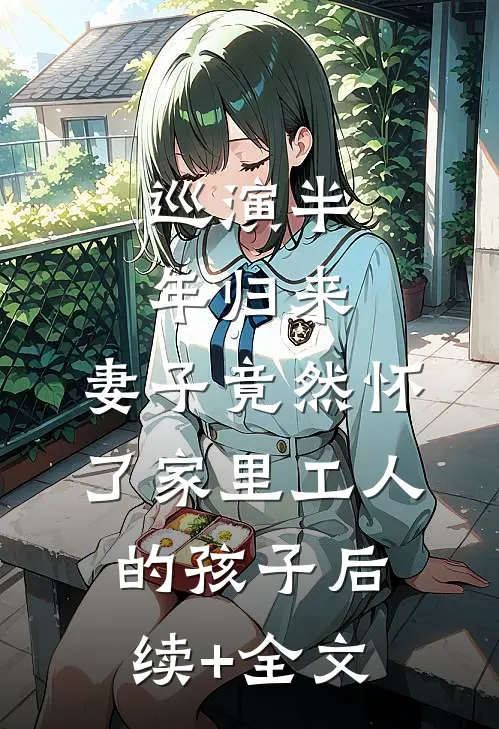 巡演半年归来，妻子竟然怀了家里工人的孩子后续+全文