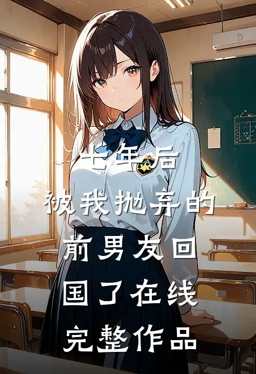 七年后,被我抛弃的前男友回国了在线完整作品阅读