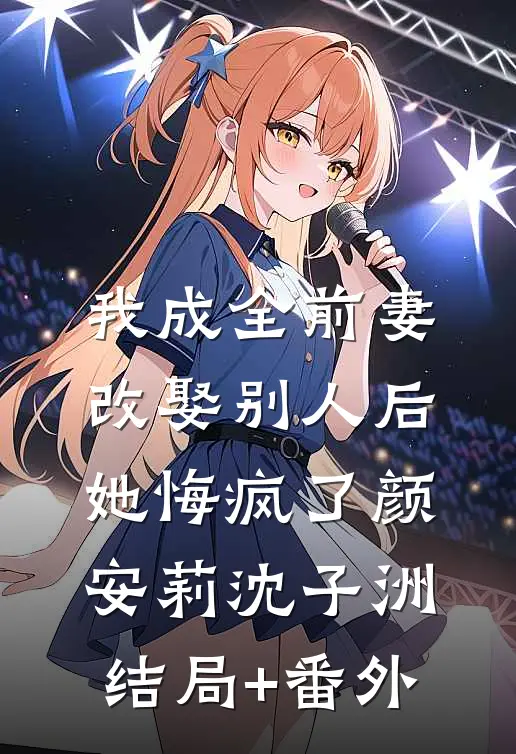 我成全前妻改娶别人后，她悔疯了颜安莉沈子洲结局+番外