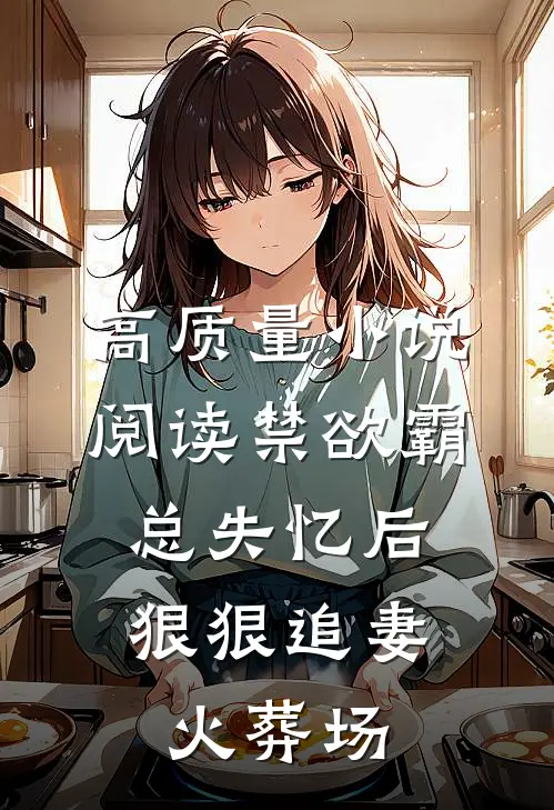 高质量小说阅读禁欲霸总失忆后，狠狠追妻火葬场