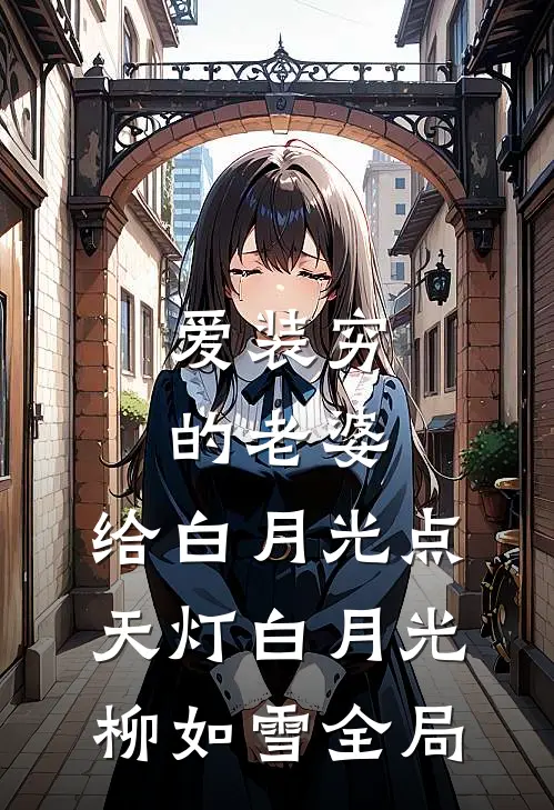 爱装穷的老婆，给白月光点天灯白月光柳如雪全局