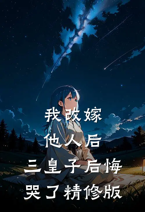 我改嫁他人后，三皇子后悔哭了精修版