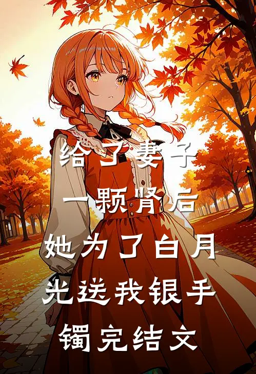 给了妻子一颗肾后，她为了白月光送我银手镯完结文