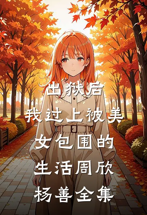 出狱后，我过上被美女包围的生活周欣杨善全集