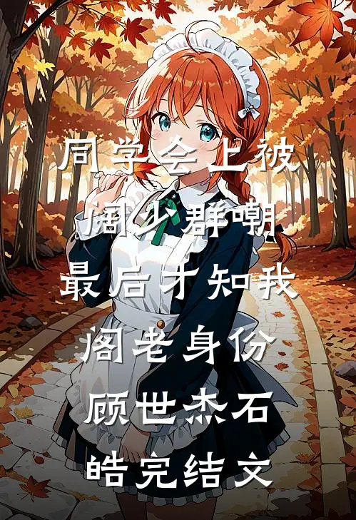 同学会上被阔少群嘲，最后才知我阁老身份顾世杰石皓完结文