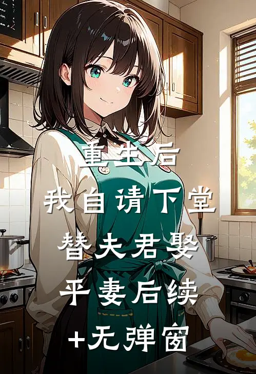 重生后，我自请下堂替夫君娶平妻后续+无弹窗