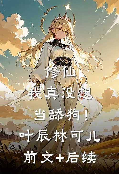 修仙：我真没想当舔狗！叶辰林可儿前文+后续