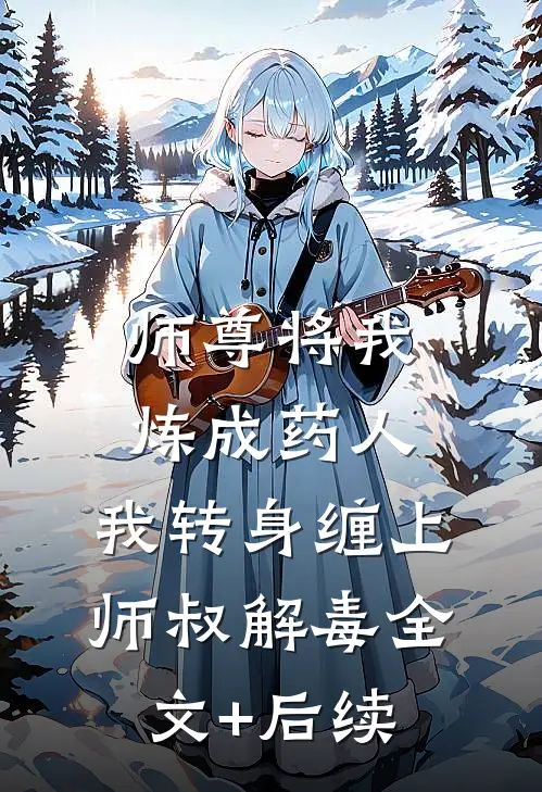 师尊将我炼成药人，我转身缠上师叔解毒全文+后续