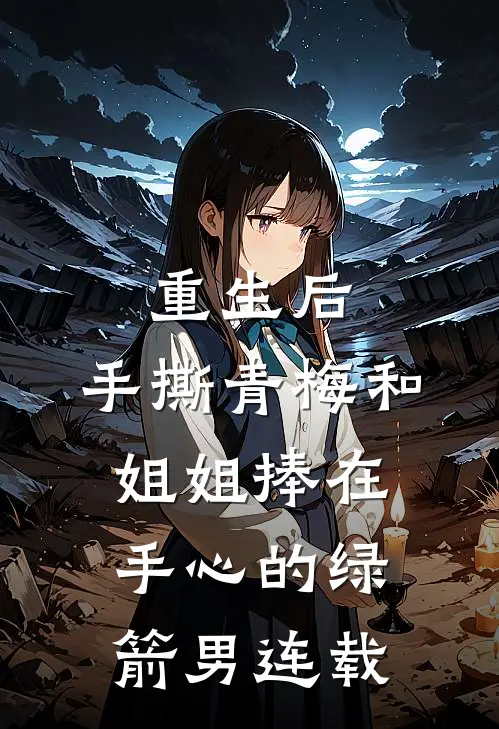 重生后，手撕青梅和姐姐捧在手心的绿箭男连载