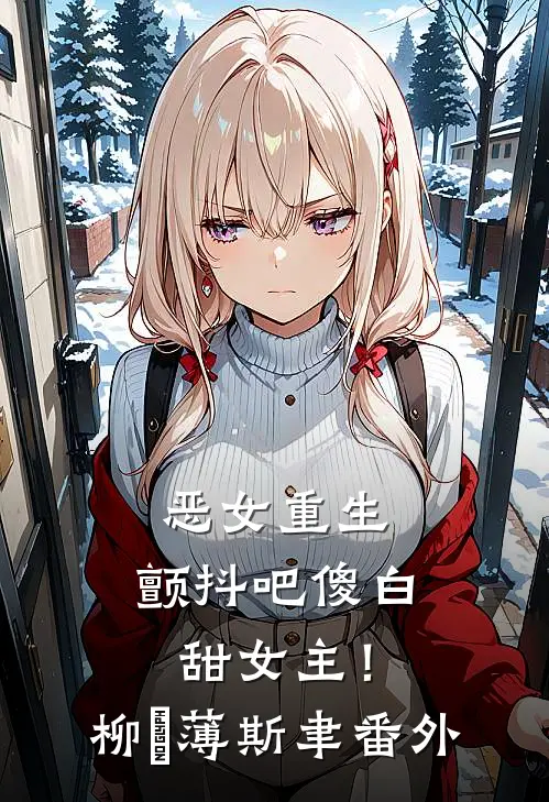 恶女重生，颤抖吧傻白甜女主！柳婳薄斯聿 番外