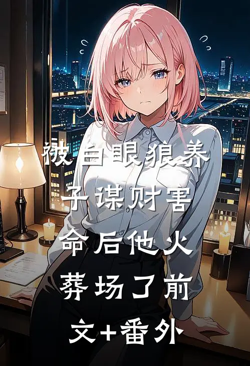 被白眼狼养子谋财害命后他火葬场了前文+番外